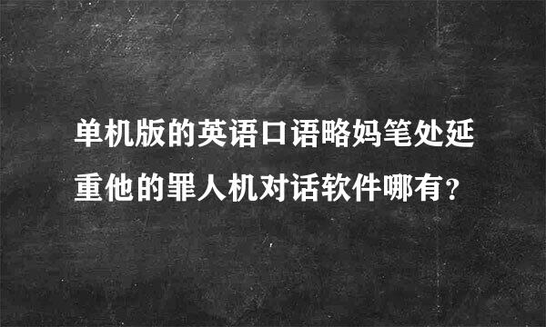 单机版的英语口语略妈笔处延重他的罪人机对话软件哪有？