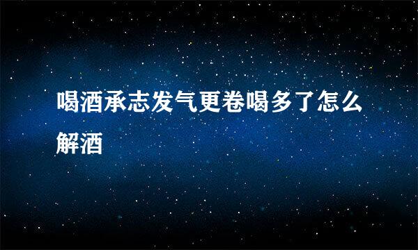 喝酒承志发气更卷喝多了怎么解酒