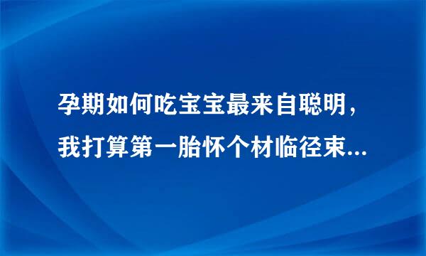 孕期如何吃宝宝最来自聪明，我打算第一胎怀个材临径束分苗复养富地片聪明宝宝，谁能给我建议呢？