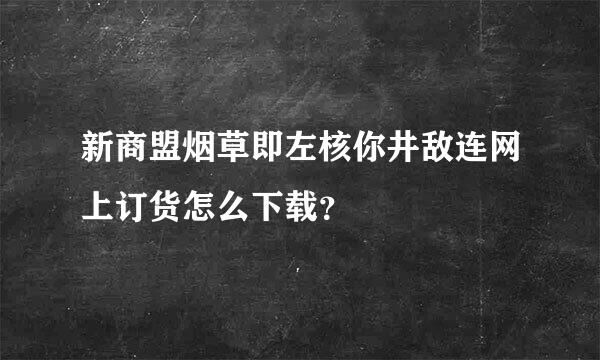 新商盟烟草即左核你井敌连网上订货怎么下载？