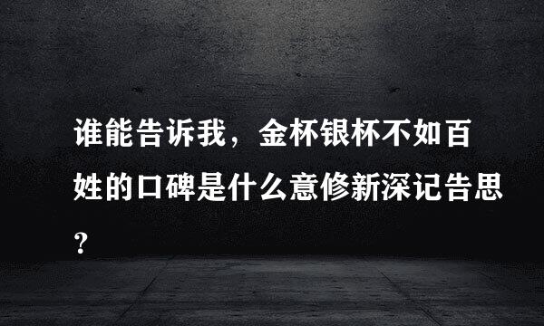 谁能告诉我，金杯银杯不如百姓的口碑是什么意修新深记告思？