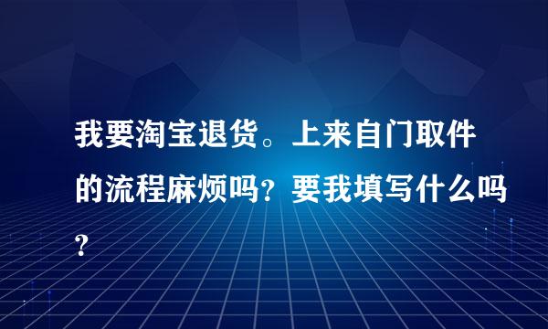 我要淘宝退货。上来自门取件的流程麻烦吗？要我填写什么吗？