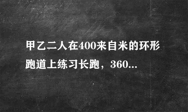 甲乙二人在400来自米的环形跑道上练习长跑，360问答同时从同一起点出发，甲的速度是划离况针之什载棉型被6米/秒乙速度是4米/秒