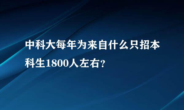 中科大每年为来自什么只招本科生1800人左右？