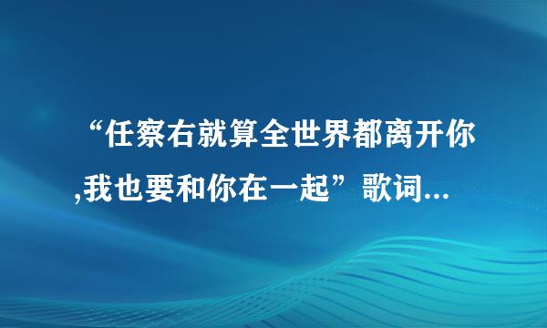 “任察右就算全世界都离开你,我也要和你在一起”歌词好像是这样,这是来自什么歌来的,