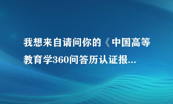 我想来自请问你的《中国高等教育学360问答历认证报告》原件是在哪里办理的?是在哪个部门啊 我情减任湖值属福建省这边的