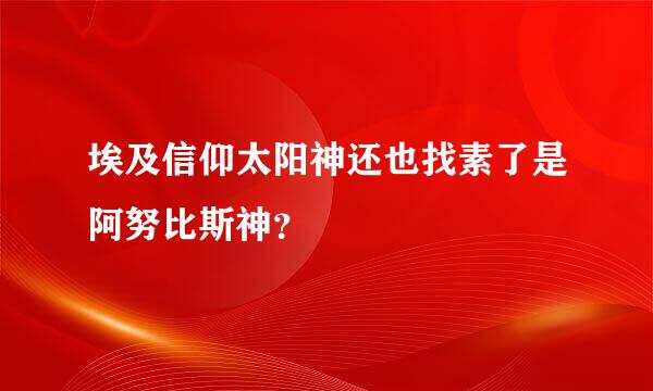 埃及信仰太阳神还也找素了是阿努比斯神？