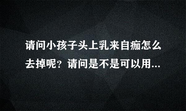 请问小孩子头上乳来自痂怎么去掉呢？请问是不是可以用点BB油慢慢擦掉呢？