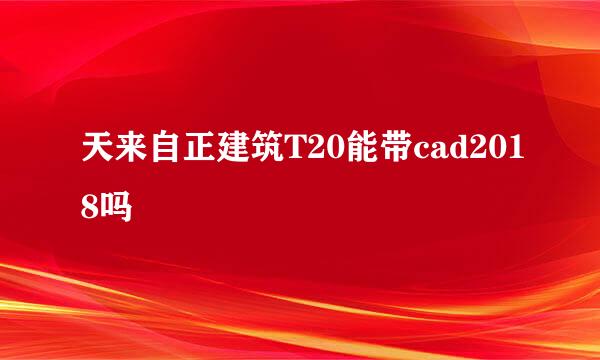 天来自正建筑T20能带cad2018吗