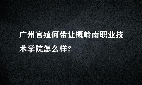 广州官殖何带让概岭南职业技术学院怎么样?