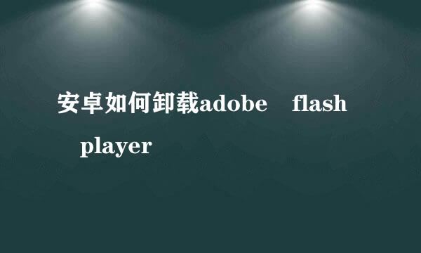 安卓如何卸载adobe flash player