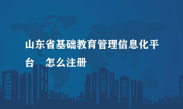 山东省基础教育管理信息化平台 怎么注册