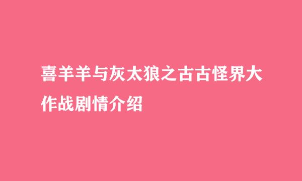 喜羊羊与灰太狼之古古怪界大作战剧情介绍