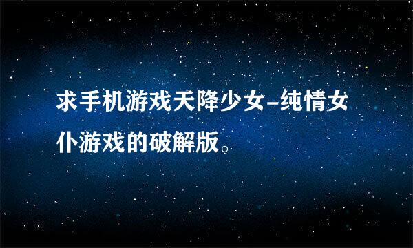 求手机游戏天降少女-纯情女仆游戏的破解版。