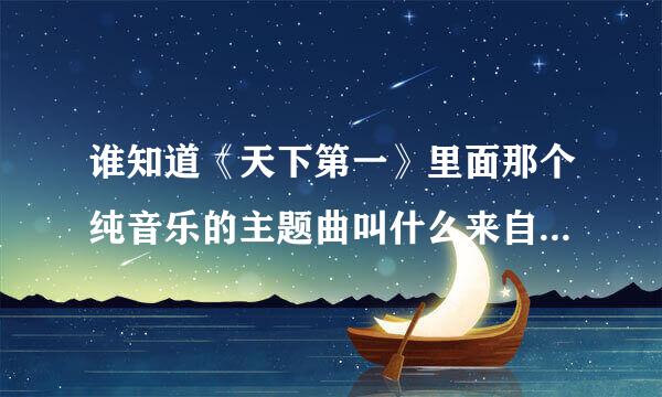 谁知道《天下第一》里面那个纯音乐的主题曲叫什么来自？在哪下的？