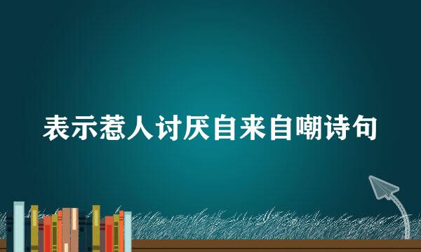 表示惹人讨厌自来自嘲诗句