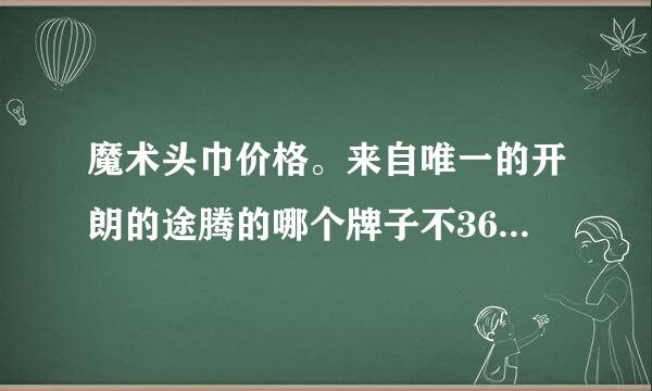 魔术头巾价格。来自唯一的开朗的途腾的哪个牌子不360问答错，大约多少钱，差别是什么。推荐个好些的