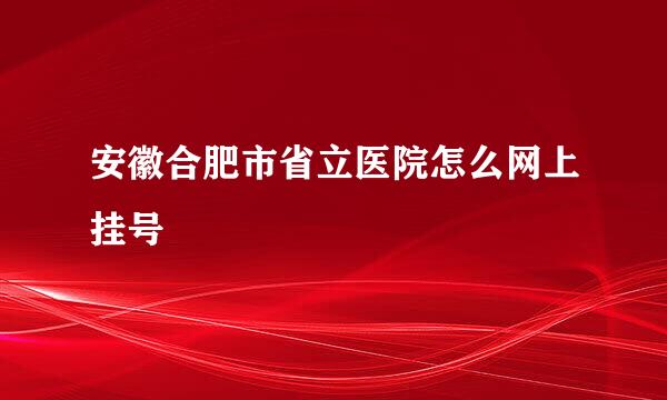 安徽合肥市省立医院怎么网上挂号