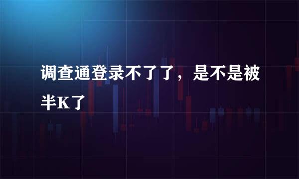 调查通登录不了了，是不是被半K了