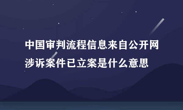 中国审判流程信息来自公开网涉诉案件已立案是什么意思