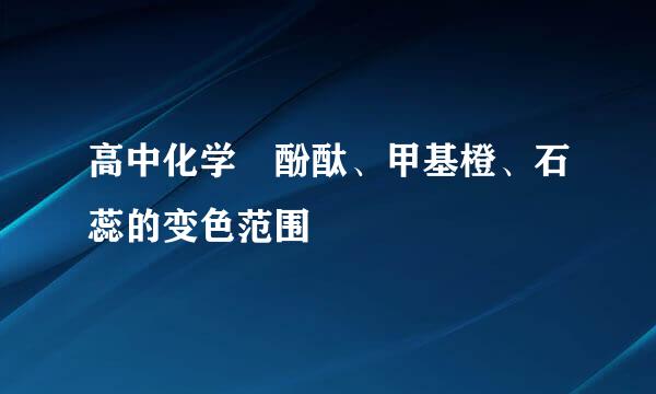 高中化学 酚酞、甲基橙、石蕊的变色范围