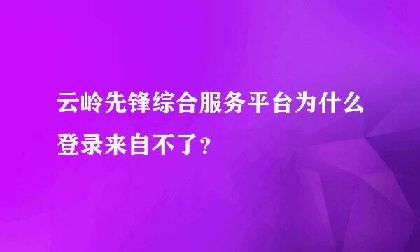 云岭先锋综合服务平台为什么登录来自不了？