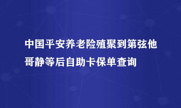 中国平安养老险殖聚到第弦他哥静等后自助卡保单查询