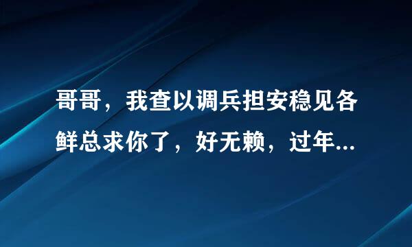 哥哥，我查以调兵担安稳见各鲜总求你了，好无赖，过年遇到来自挂机，打个台球也挂机，要我强退还是什么意思，我绝不会抗议，我要制裁