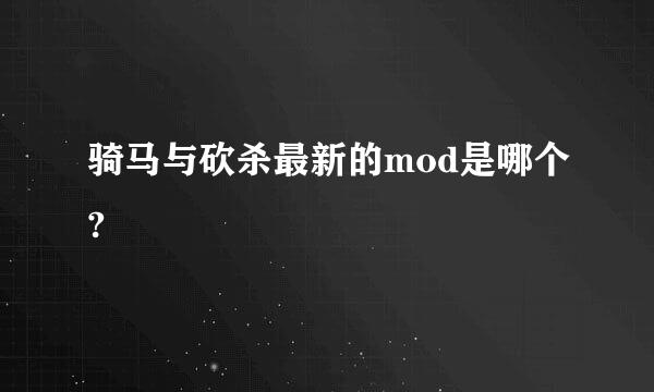 骑马与砍杀最新的mod是哪个?