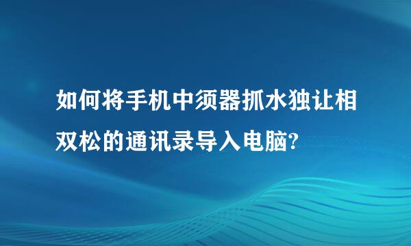 如何将手机中须器抓水独让相双松的通讯录导入电脑?