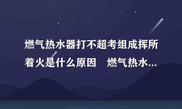 燃气热水器打不超考组成挥所着火是什么原因 燃气热水器打不着火怎么办?