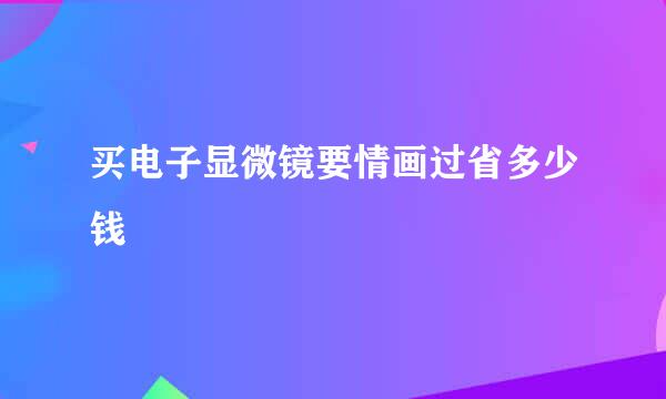 买电子显微镜要情画过省多少钱