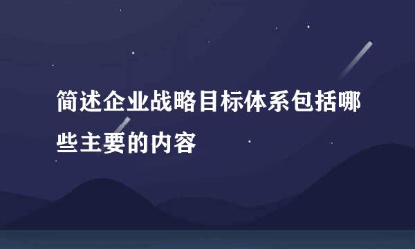 简述企业战略目标体系包括哪些主要的内容