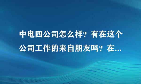 中电四公司怎么样？有在这个公司工作的来自朋友吗？在北京这边待遇各方面怎么样啊？