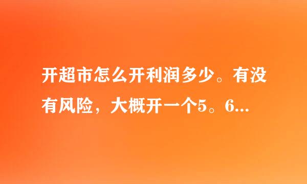 开超市怎么开利润多少。有没有风险，大概开一个5。6万我是新手没有经验，特请高人指点迷津，在次谢谢各位