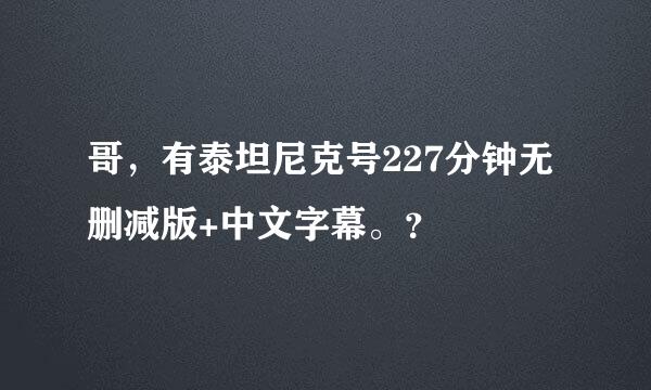 哥，有泰坦尼克号227分钟无删减版+中文字幕。？