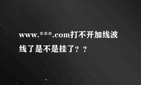 www.***.com打不开加线波线了是不是挂了？？