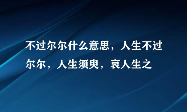 不过尔尔什么意思，人生不过尔尔，人生须臾，哀人生之