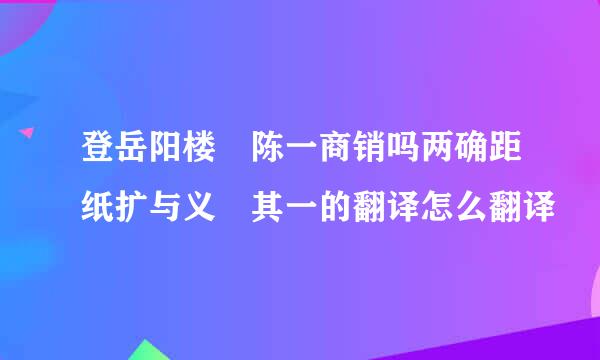 登岳阳楼 陈一商销吗两确距纸扩与义 其一的翻译怎么翻译