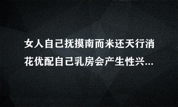 女人自己抚摸南而米还天行消花优配自己乳房会产生性兴奋吗?还是