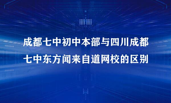 成都七中初中本部与四川成都七中东方闻来自道网校的区别