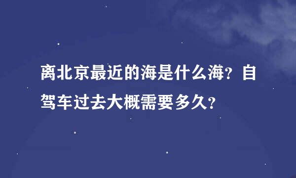 离北京最近的海是什么海？自驾车过去大概需要多久？