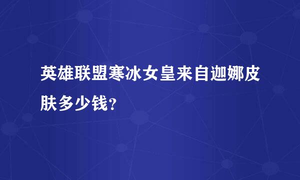 英雄联盟寒冰女皇来自迦娜皮肤多少钱？