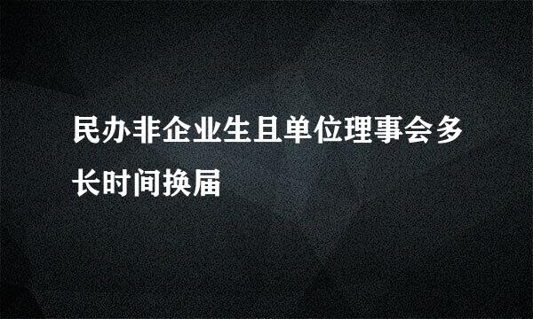 民办非企业生且单位理事会多长时间换届