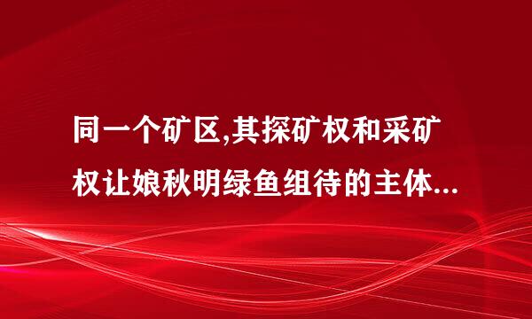 同一个矿区,其探矿权和采矿权让娘秋明绿鱼组待的主体可以是不同企业来自吗