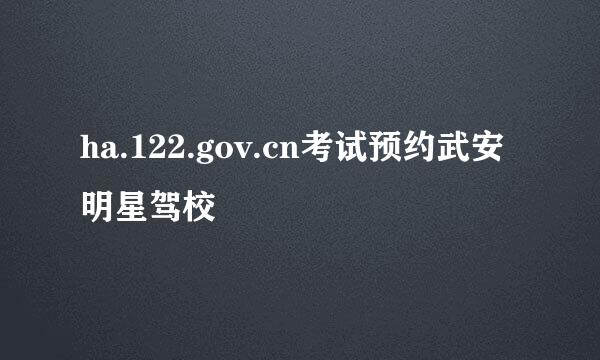 ha.122.gov.cn考试预约武安明星驾校