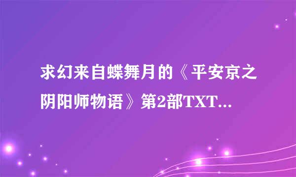 求幻来自蝶舞月的《平安京之阴阳师物语》第2部TXT格式~! 1525503704@qq.com