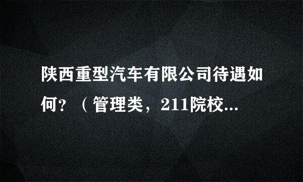 陕西重型汽车有限公司待遇如何？（管理类，211院校本科应届生）跪求高人指点