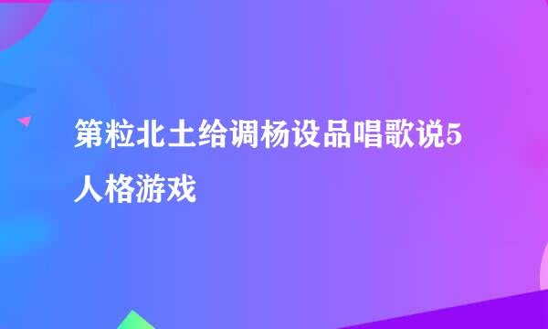 第粒北土给调杨设品唱歌说5人格游戏