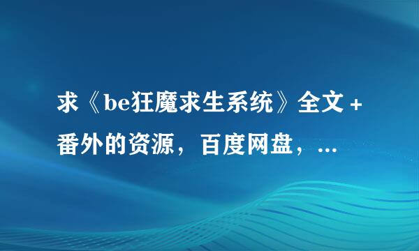 求《be狂魔求生系统》全文＋番外的资源，百度网盘，谢谢！卖的话也行，求价格低点